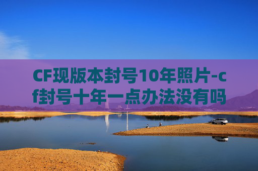 CF现版本封号10年照片-cf封号十年一点办法没有吗
