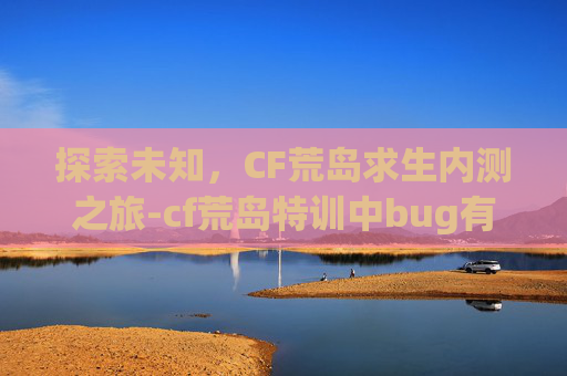 探索未知，CF荒岛求生内测之旅-cf荒岛特训中bug有哪些
