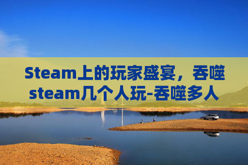Steam上的玩家盛宴，吞噬steam几个人玩-吞噬多人联机mod