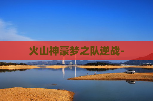 火山神豪梦之队逆战-