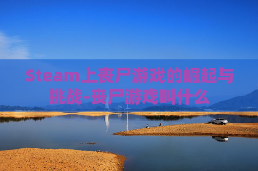 Steam上丧尸游戏的崛起与挑战-丧尸游戏叫什么