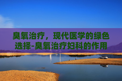 臭氧治疗，现代医学的绿色选择-臭氧治疗妇科的作用