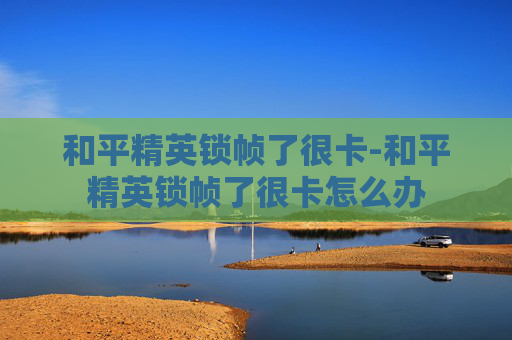 和平精英锁帧了很卡-和平精英锁帧了很卡怎么办