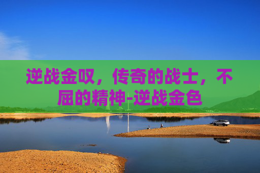 逆战金叹，传奇的战士，不屈的精神-逆战金色