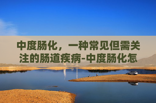 中度肠化，一种常见但需关注的肠道疾病-中度肠化怎么治疗