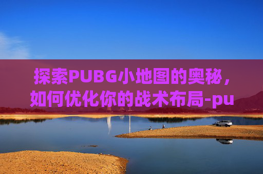 探索PUBG小地图的奥秘，如何优化你的战术布局-pubg小地图一格多少米