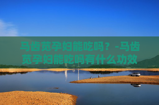 马齿苋孕妇能吃吗？-马齿苋孕妇能吃吗有什么功效