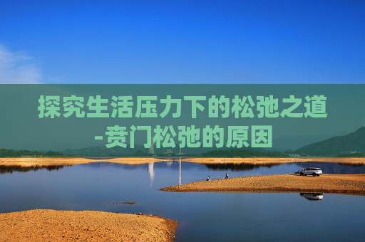 探究生活压力下的松弛之道-贲门松弛的原因