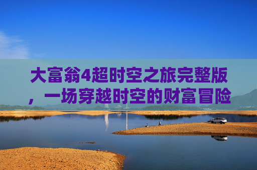 大富翁4超时空之旅完整版，一场穿越时空的财富冒险-大富翁4超时空之旅完整版攻略