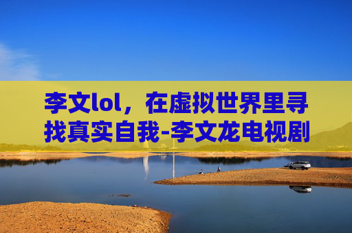 李文lol，在虚拟世界里寻找真实自我-李文龙电视剧