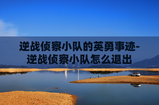 逆战侦察小队的英勇事迹-逆战侦察小队怎么退出