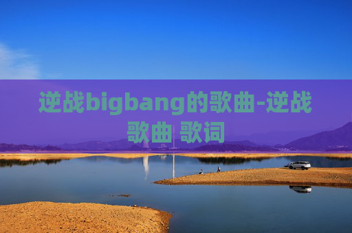 逆战bigbang的歌曲-逆战歌曲 歌词