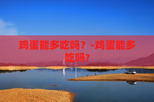 鸡蛋能多吃吗？-鸡蛋能多吃吗?