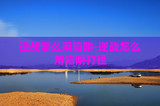 逆战怎么用陷阱-逆战怎么用陷阱打怪 逆战怎么用陷阱-逆战怎么用陷阱打怪