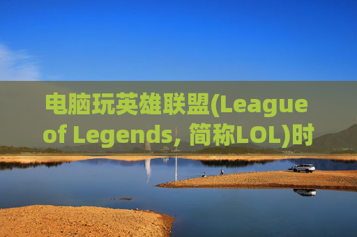 电脑玩英雄联盟(League of Legends, 简称LOL)时延迟感的困扰-电脑玩lol延迟感太强了
