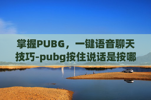 掌握PUBG，一键语音聊天技巧-pubg按住说话是按哪里