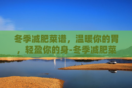 冬季减肥菜谱，温暖你的胃，轻盈你的身-冬季减肥菜谱图片
