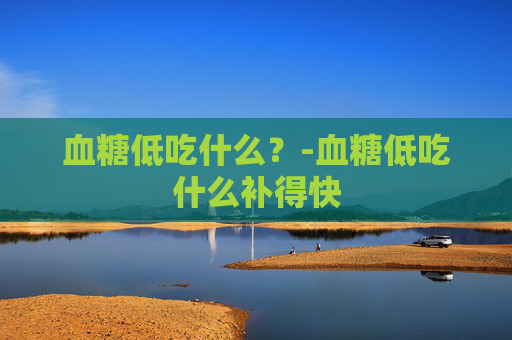 血糖低吃什么？-血糖低吃什么补得快
