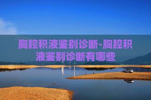 胸腔积液鉴别诊断-胸腔积液鉴别诊断有哪些