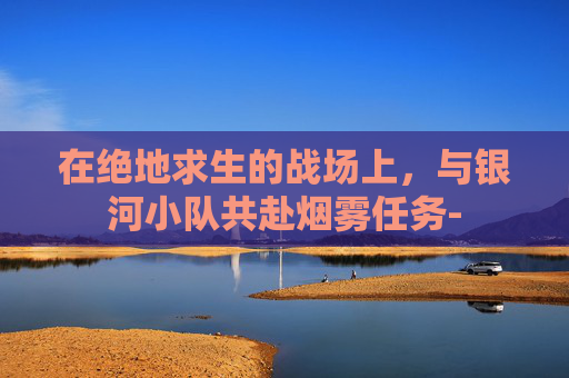 在绝地求生的战场上，与银河小队共赴烟雾任务-
