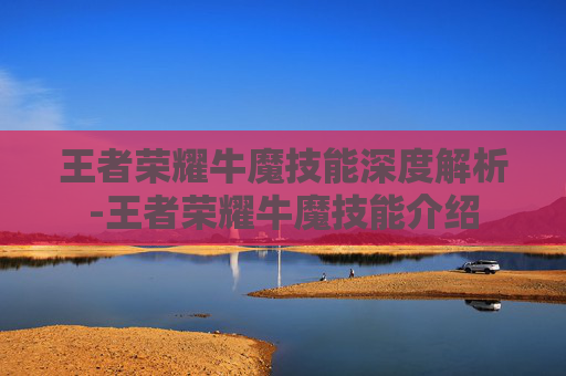 王者荣耀牛魔技能深度解析-王者荣耀牛魔技能介绍