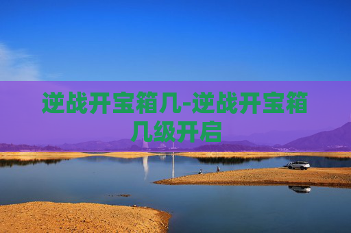 逆战开宝箱几-逆战开宝箱几级开启