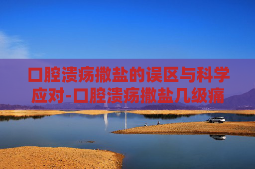 口腔溃疡撒盐的误区与科学应对-口腔溃疡撒盐几级痛