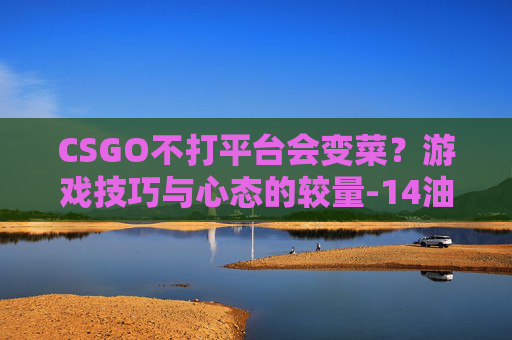 CSGO不打平台会变菜?游戏技巧与心态的较量-14油耗投多少钱一公里 CSGO不打平台会变菜?游戏技巧与心态的较量-14油耗投多少钱一公里