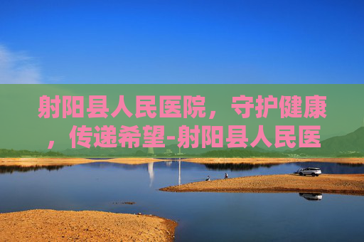 射阳县人民医院,守护健康,传递希望-射阳县人民医院官网 射阳县人民医院,守护健康,传递希望-射阳县人民医院官网