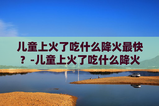 儿童上火了吃什么降火最快?-儿童上火了吃什么降火最快药 儿童上火了吃什么降火最快?-儿童上火了吃什么降火最快药