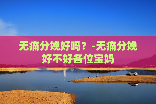 无痛分娩好吗？-无痛分娩好不好各位宝妈