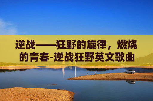 逆战——狂野的旋律,燃烧的青春-逆战狂野英文歌曲 逆战——狂野的旋律,燃烧的青春-逆战狂野英文歌曲