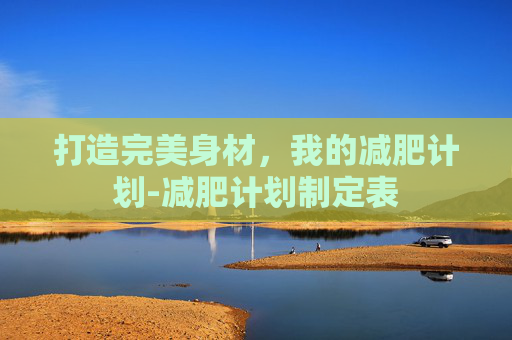 打造完美身材,我的减肥计划-减肥计划制定表 打造完美身材,我的减肥计划-减肥计划制定表