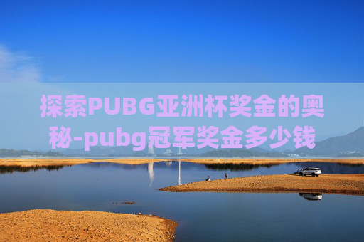 探索PUBG亚洲杯奖金的奥秘-pubg冠军奖金多少钱 探索PUBG亚洲杯奖金的奥秘-pubg冠军奖金多少钱