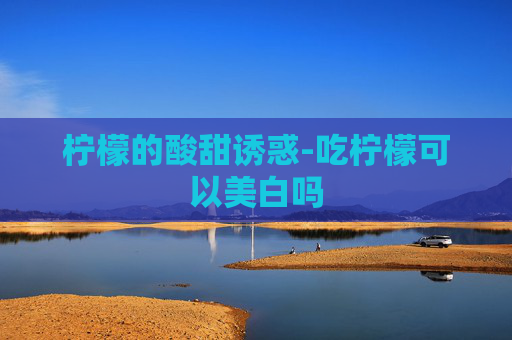 柠檬的酸甜诱惑-吃柠檬可以美白吗 柠檬的酸甜诱惑-吃柠檬可以美白吗