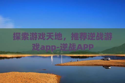 探索游戏天地,推荐逆战游戏app-逆战APP 探索游戏天地,推荐逆战游戏app-逆战APP