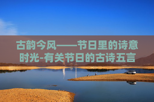古韵今风——节日里的诗意时光-有关节日的古诗五言绝句 古韵今风——节日里的诗意时光-有关节日的古诗五言绝句