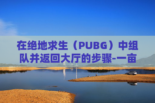 在绝地求生(PUBG)中组队并返回大厅的步骤-一亩桃树能产多少桃胶 在绝地求生(PUBG)中组队并返回大厅的步骤-一亩桃树能产多少桃胶
