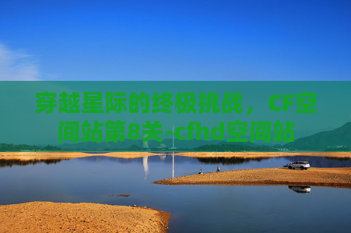 穿越星际的终极挑战,CF空间站第8关-cfhd空间站 穿越星际的终极挑战,CF空间站第8关-cfhd空间站