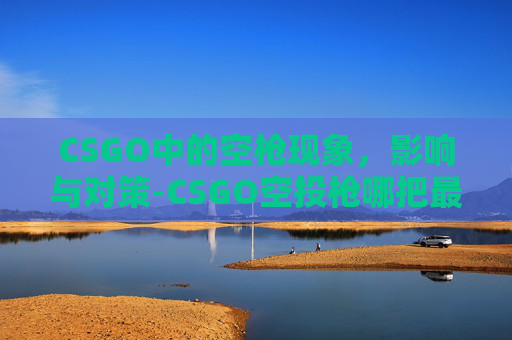 CSGO中的空枪现象,影响与对策-CSGO空投枪哪把最强 CSGO中的空枪现象,影响与对策-CSGO空投枪哪把最强