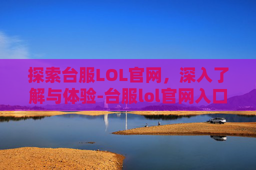 探索台服LOL官网,深入了解与体验-台服lol官网入口 探索台服LOL官网,深入了解与体验-台服lol官网入口