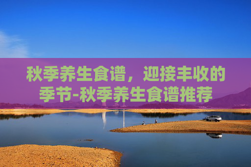 秋季养生食谱,迎接丰收的季节-秋季养生食谱推荐 秋季养生食谱,迎接丰收的季节-秋季养生食谱推荐