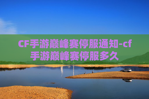 CF手游巅峰赛停服通知-cf手游巅峰赛停服多久 CF手游巅峰赛停服通知-cf手游巅峰赛停服多久