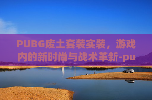 PUBG废土套装实装,游戏内的新时尚与战术革新-pubg废土流浪者套装 PUBG废土套装实装,游戏内的新时尚与战术革新-pubg废土流浪者套装