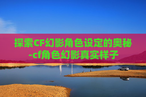 探索CF幻影角色设定的奥秘-cf角色幻影真实样子 探索CF幻影角色设定的奥秘-cf角色幻影真实样子