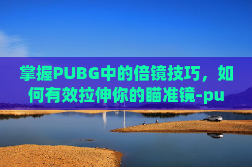 掌握PUBG中的倍镜技巧,如何有效拉伸你的瞄准镜-pubg怎么调倍镜距离 掌握PUBG中的倍镜技巧,如何有效拉伸你的瞄准镜-pubg怎么调倍镜距离