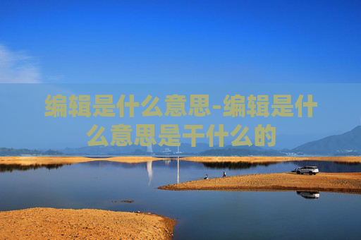 编辑是什么意思-编辑是什么意思是干什么的 编辑是什么意思-编辑是什么意思是干什么的