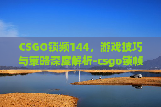 CSGO锁频144，游戏技巧与策略深度解析-csgo锁帧144怎么办