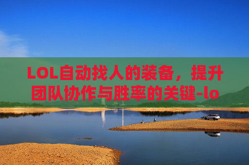 LOL自动找人的装备,提升团队协作与胜率的关键-lol装备主动技能怎么自动 LOL自动找人的装备,提升团队协作与胜率的关键-lol装备主动技能怎么自动