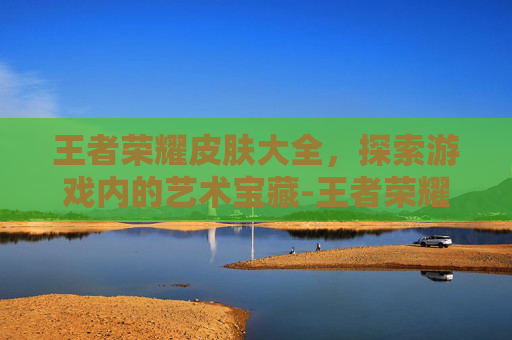 王者荣耀皮肤大全，探索游戏内的艺术宝藏-王者荣耀皮肤大全图片